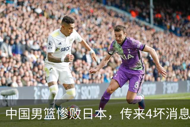 中国男篮惨败日本，传来4坏消息1好消息，防守崩盘 郭士强或下课
